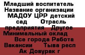 Младший воспитатель › Название организации ­ МАДОУ ЦРР детский сад №2 › Отрасль предприятия ­ Другое › Минимальный оклад ­ 8 000 - Все города Работа » Вакансии   . Тыва респ.,Ак-Довурак г.